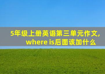 5年级上册英语第三单元作文,where is后面该加什么